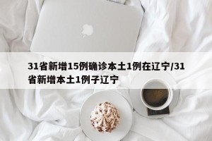 31省新增15例确诊本土1例在辽宁/31省新增本土1例子辽宁