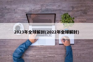 2023年全球解封(2022年全球解封)