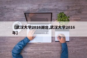 【武汉大学2016湖北,武汉大学2016年】