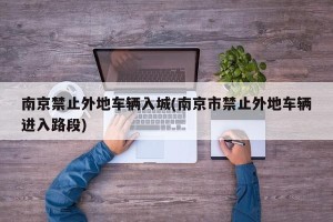 南京禁止外地车辆入城(南京市禁止外地车辆进入路段)
