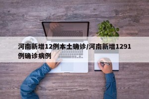 河南新增12例本土确诊/河南新增1291例确诊病例