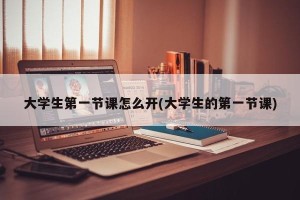 大学生第一节课怎么开(大学生的第一节课)