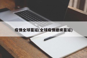 疫情全球蔓延(全球疫情继续蔓延)