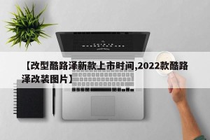 【改型酷路泽新款上市时间,2022款酷路泽改装图片】