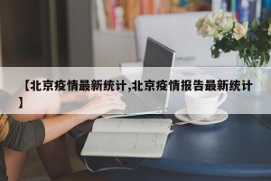 【北京疫情最新统计,北京疫情报告最新统计】