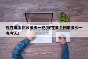 现在黄金回收多少一克(现在黄金回收多少一克今天)