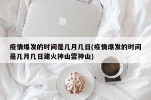 疫情爆发的时间是几月几日(疫情爆发的时间是几月几日建火神山雷神山)