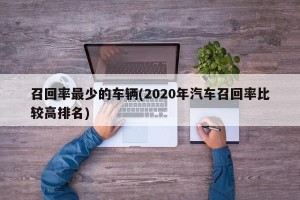 召回率最少的车辆(2020年汽车召回率比较高排名)