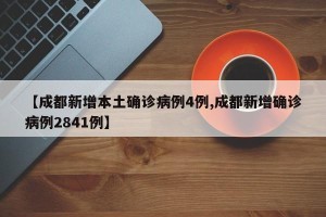 【成都新增本土确诊病例4例,成都新增确诊病例2841例】