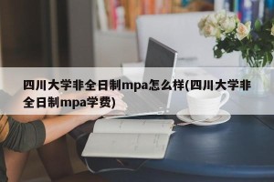 四川大学非全日制mpa怎么样(四川大学非全日制mpa学费)