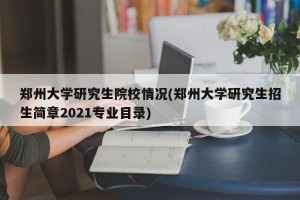 郑州大学研究生院校情况(郑州大学研究生招生简章2021专业目录)