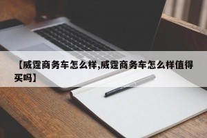 【威霆商务车怎么样,威霆商务车怎么样值得买吗】
