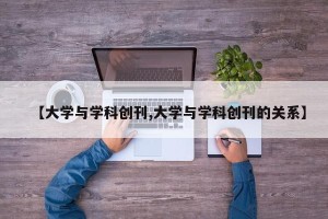 【大学与学科创刊,大学与学科创刊的关系】