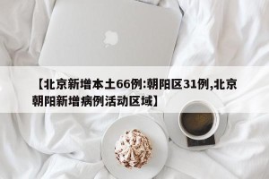 【北京新增本土66例:朝阳区31例,北京朝阳新增病例活动区域】
