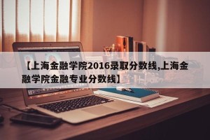 【上海金融学院2016录取分数线,上海金融学院金融专业分数线】