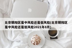 北京朝阳区是中风险还是低风险(北京朝阳区是中风险还是低风险2021年8月)