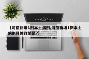 【河南新增1例本土病例,河南新增1例本土病例具体详情是?】