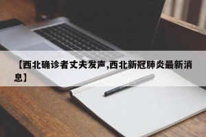 【西北确诊者丈夫发声,西北新冠肺炎最新消息】