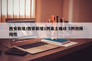 西安新增/西安新增1例本土确诊 5例初筛阳性