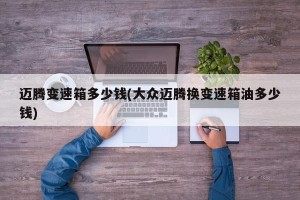 迈腾变速箱多少钱(大众迈腾换变速箱油多少钱)