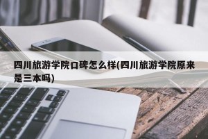 四川旅游学院口碑怎么样(四川旅游学院原来是三本吗)