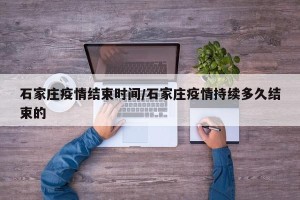 石家庄疫情结束时间/石家庄疫情持续多久结束的