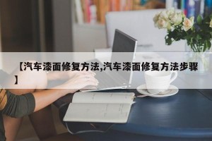 【汽车漆面修复方法,汽车漆面修复方法步骤】