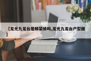 【龙光九龙台是精装修吗,龙光九龙台户型图】