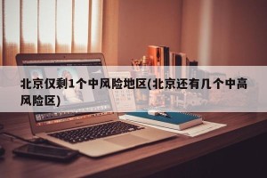 北京仅剩1个中风险地区(北京还有几个中高风险区)