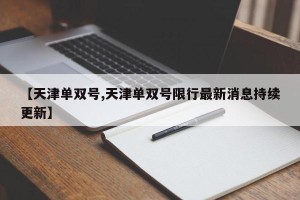 【天津单双号,天津单双号限行最新消息持续更新】