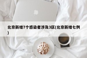 北京新增7个感染者涉及3区(北京新增七例)
