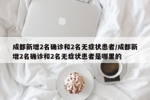 成都新增2名确诊和2名无症状患者/成都新增2名确诊和2名无症状患者是哪里的