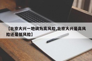 【北京大兴一地调为高风险,北京大兴是高风险还是低风险】