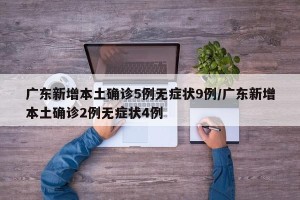 广东新增本土确诊5例无症状9例/广东新增本土确诊2例无症状4例