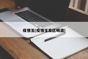 疫情玉(疫情玉泉区喝酒)