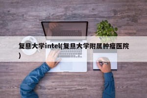 复旦大学intel(复旦大学附属肿瘤医院)