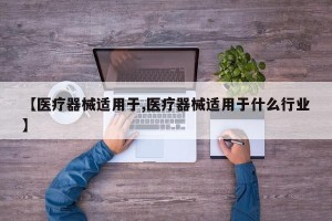 【医疗器械适用于,医疗器械适用于什么行业】