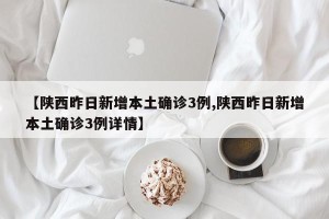 【陕西昨日新增本土确诊3例,陕西昨日新增本土确诊3例详情】