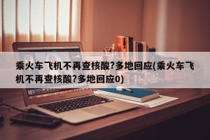 乘火车飞机不再查核酸?多地回应(乘火车飞机不再查核酸?多地回应0)
