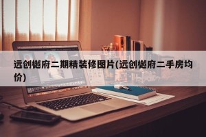 远创樾府二期精装修图片(远创樾府二手房均价)