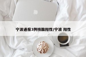 宁波通报3例核酸阳性/宁波 阳性
