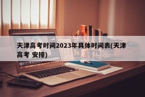 天津高考时间2023年具体时间表(天津 高考 安排)