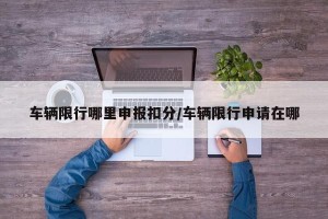 车辆限行哪里申报扣分/车辆限行申请在哪