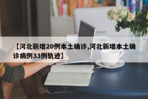 【河北新增20例本土确诊,河北新增本土确诊病例33例轨迹】