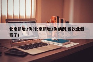 北京新增2例(北京新增2例病例,餐饮业倒霉了)
