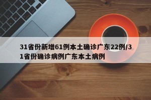 31省份新增61例本土确诊广东22例/31省份确诊病例广东本土病例
