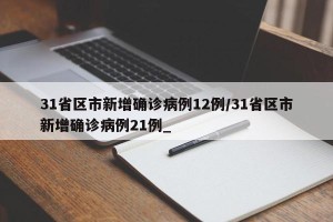 31省区市新增确诊病例12例/31省区市新增确诊病例21例_