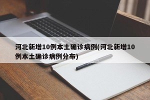 河北新增10例本土确诊病例(河北新增10例本土确诊病例分布)