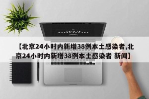 【北京24小时内新增38例本土感染者,北京24小时内新增38例本土感染者 新闻】