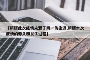 【新疆此次疫情来源于同一传染源,新疆本次疫情的源头和发生过程】